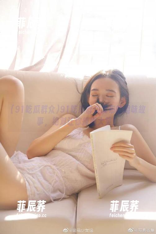 91吃瓜群众发布的趣味故事，绝对让你捧腹大笑！