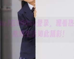 在998su登录，观看热门视频，吃瓜生活如此精彩！