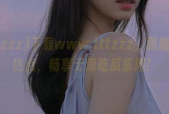 下载www.tttzzz，跟随最新热点，畅享无限吃瓜乐趣！
