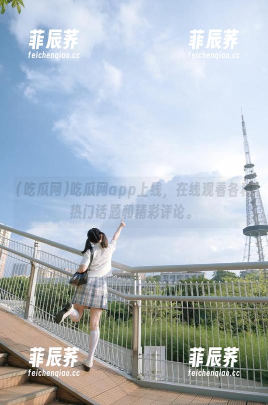 吃瓜网app上线，在线观看各种热门话题和精彩评论。