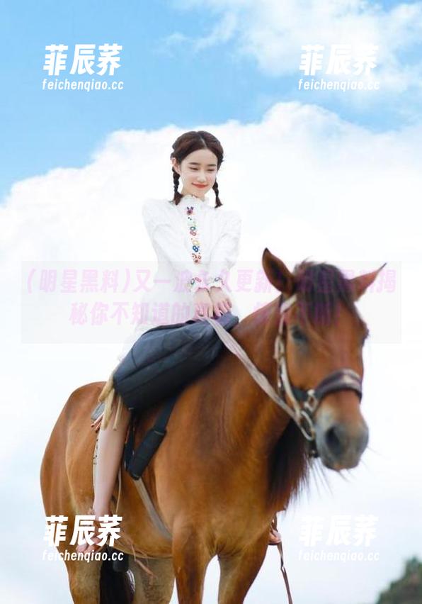 又一波永久更新！明星黑料揭秘你不知道的真相，惊喜不断！