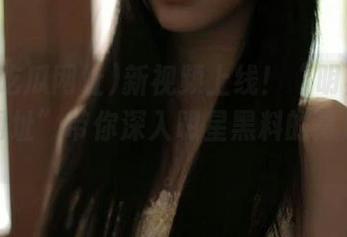 新视频上线！“明星黑料吃瓜网址”带你深入明星黑料的背后故事。