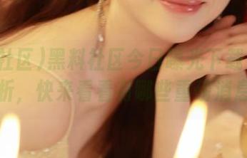 黑料社区今日曝光下载入口解析，快来看看有哪些重磅消息