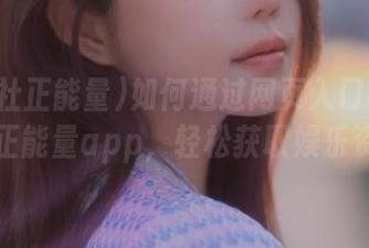 如何通过网页入口畅游黑料社正能量app，轻松获取娱乐资讯？